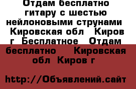 Отдам бесплатно гитару с шестью нейлоновыми струнами - Кировская обл., Киров г. Бесплатное » Отдам бесплатно   . Кировская обл.,Киров г.